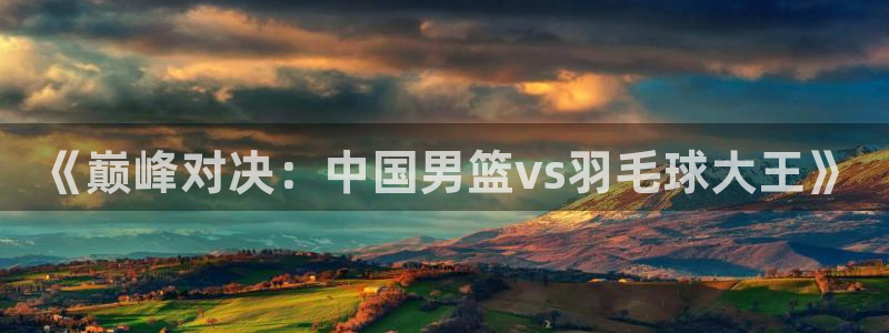 《巅峰对决：中国男篮vs羽毛球大王》