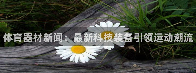 体育器材新闻：最新科技装备引领运动潮流