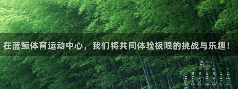 在蓝鲸体育运动中心，我们将共同体验极限的挑战与乐趣！