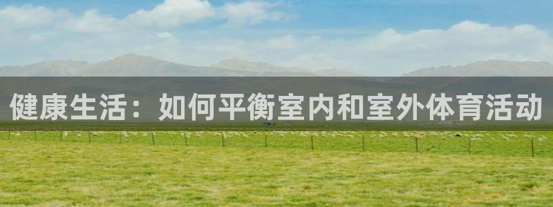 健康生活：如何平衡室内和室外体育活动
