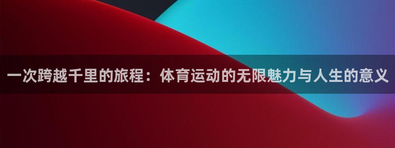 一次跨越千里的旅程：体育运动的无限魅力与人生的意义
